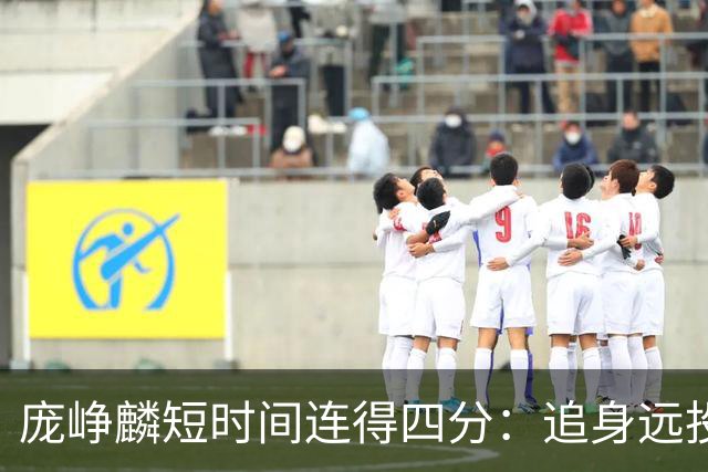 庞峥麟短时间连得四分：追身远投＋晃动上篮