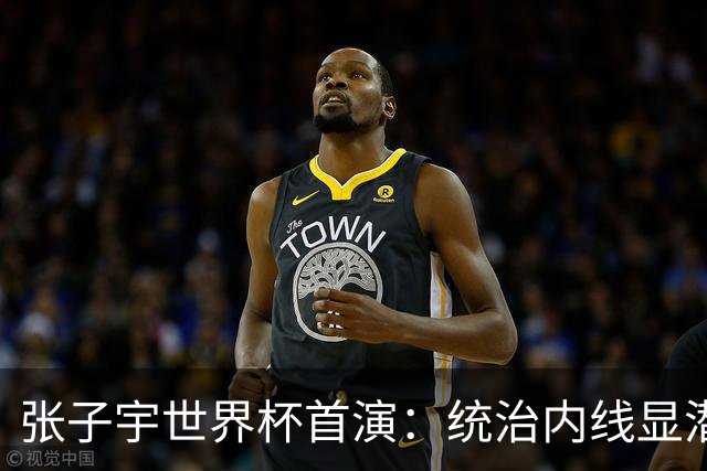张子宇世界杯首演：统治内线显潜力 全队最高得分表现