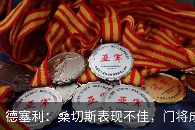 德塞利：桑切斯表现不佳，门将成切尔西隐患