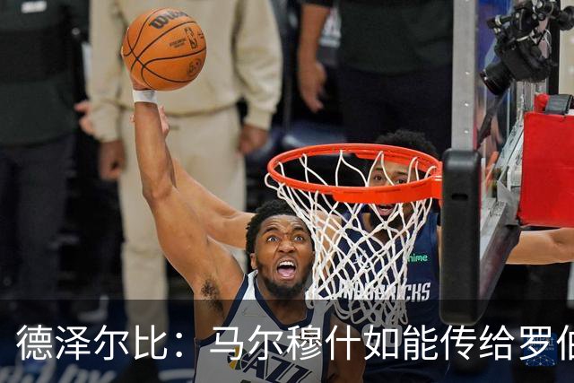 德泽尔比：马尔穆什如能传给罗伯逊，库杜斯将有机会破门
