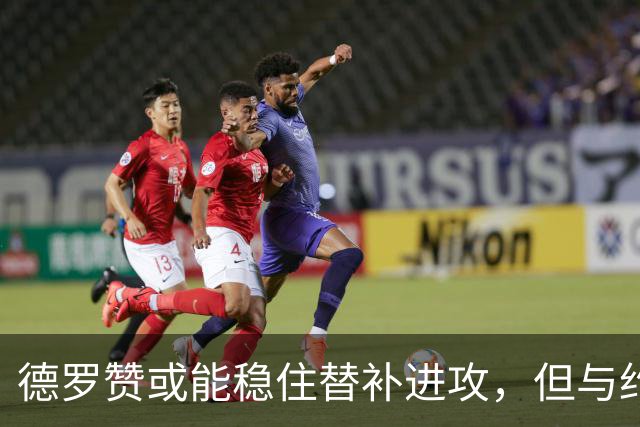 德罗赞或能稳住替补进攻，但与约基奇配合成疑