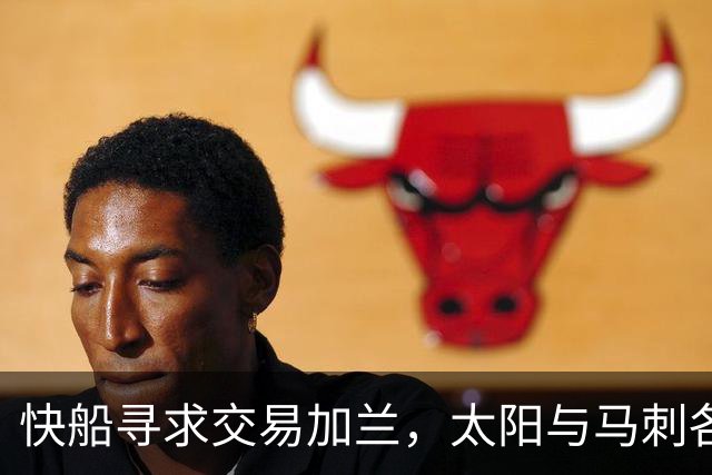 快船寻求交易加兰，太阳与马刺各有顾虑