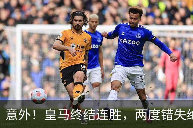 意外！皇马终结连胜，两度错失绝平良机