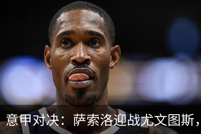 意甲对决：萨索洛迎战尤文图斯，斯帕莱蒂强调多样化战术准备