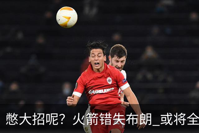 憋大招呢？火箭错失布朗 或将全力追逐欧文