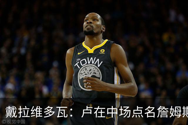 戴拉维多瓦：卢在中场点名詹姆斯激发全队