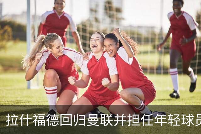 拉什福德回归曼联并担任年轻球员导师