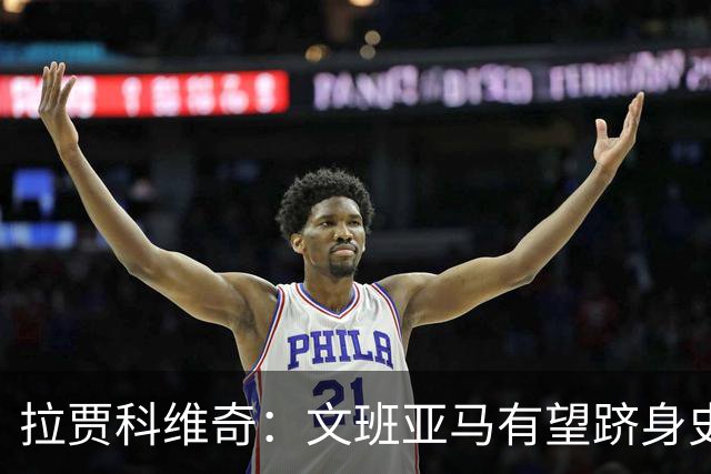 拉贾科维奇：文班亚马有望跻身史上最伟大球员行列