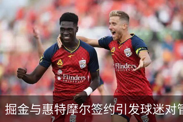 掘金与惠特摩尔签约引发球迷对管理层决策的不满