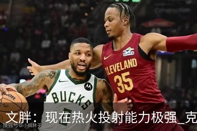 文胖：现在热火投射能力极强 克莱是热火所能做出的最佳引援之一