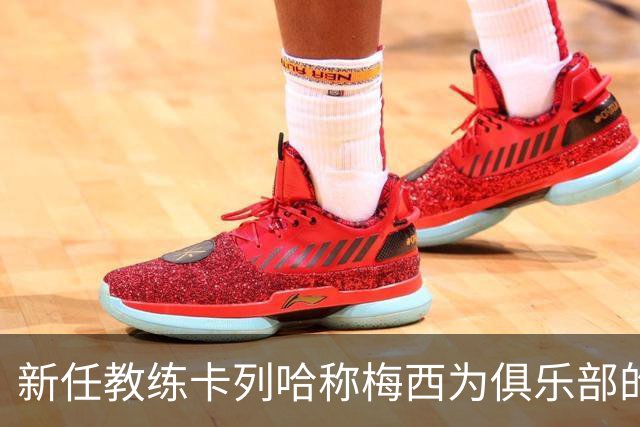 新任教练卡列哈称梅西为俱乐部的压舱石
