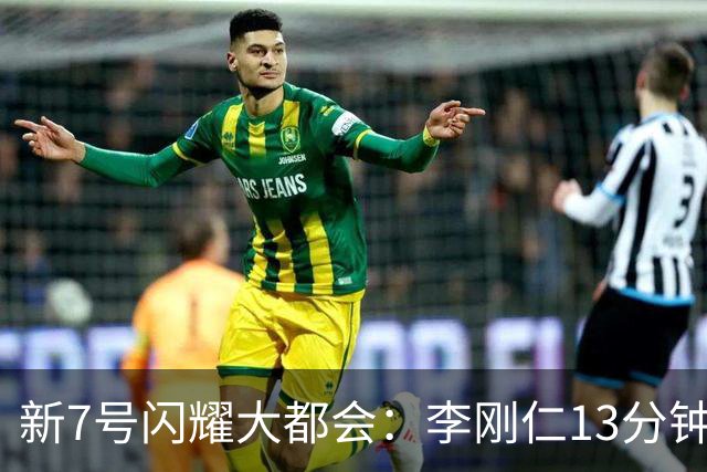 新7号闪耀大都会：李刚仁13分钟改写战局