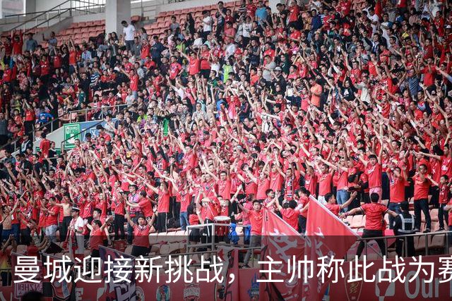 曼城迎接新挑战，主帅称此战为赛季最大考验