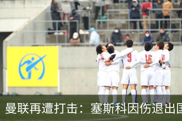 曼联再遭打击：塞斯科因伤退出国家队