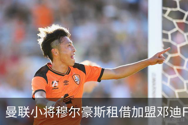 曼联小将穆尔豪斯租借加盟邓迪FC