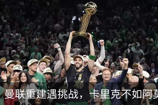 曼联重建遇挑战，卡里克不如阿莫林果断