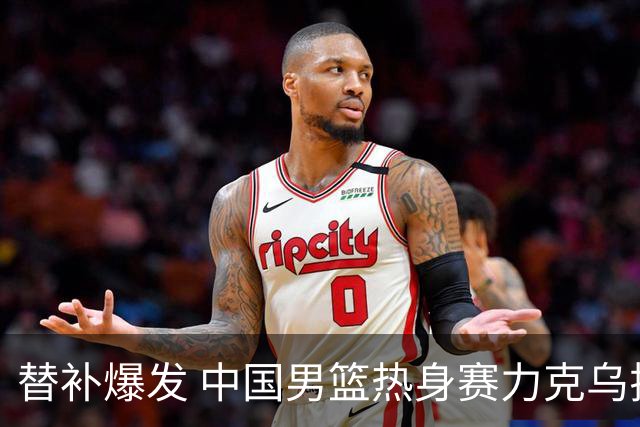 替补爆发 中国男篮热身赛力克乌拉圭