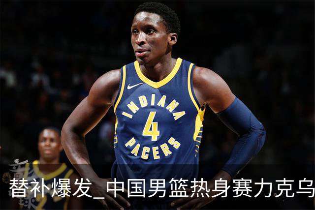 替补爆发 中国男篮热身赛力克乌拉圭