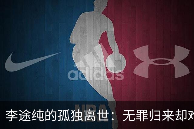 李途纯的孤独离世：无罪归来却难挽已失去的一切
