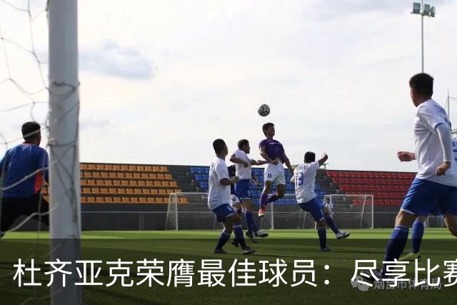杜齐亚克荣膺最佳球员：尽享比赛乐趣，团队协作紧密