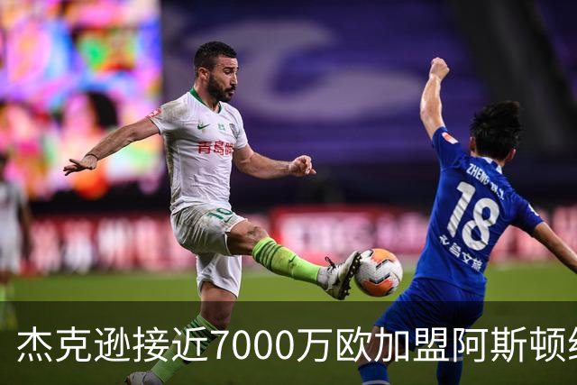 杰克逊接近7000万欧加盟阿斯顿维拉，拟签6年合同
