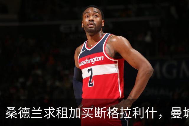 桑德兰求租加买断格拉利什，曼城或分担薪水