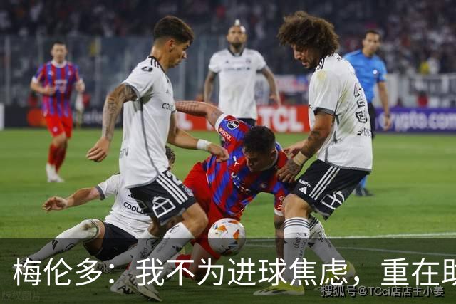 梅伦多：我不为进球焦虑，重在助球队取胜