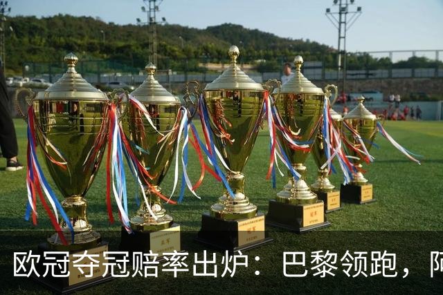 欧冠夺冠赔率出炉：巴黎领跑，阿森纳等紧追