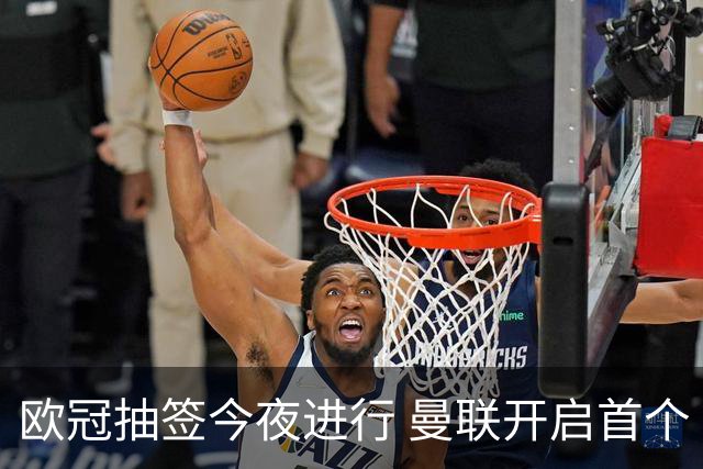 欧冠抽签今夜进行 曼联开启首个“瑞士赛制”征程