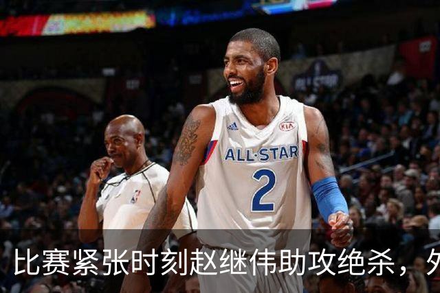 比赛紧张时刻赵继伟助攻绝杀，外界质疑不攻自破