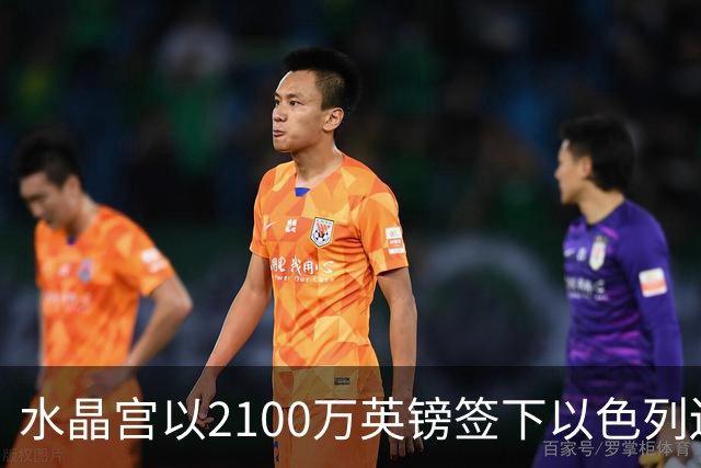 水晶宫以2100万英镑签下以色列边路新星哈莱利