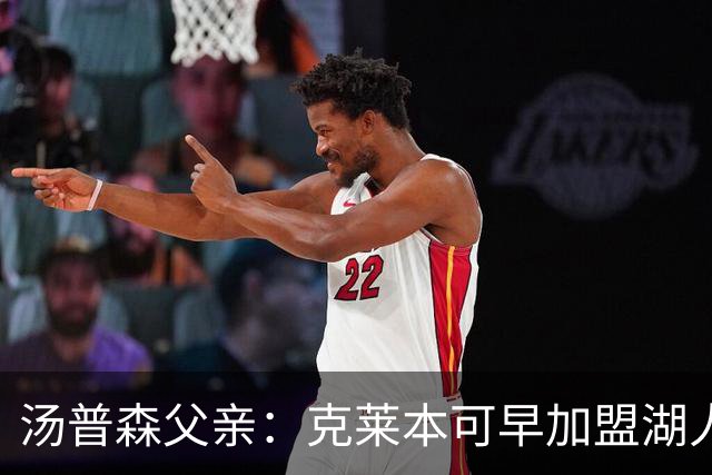 汤普森父亲：克莱本可早加盟湖人，如今投奔热火也有道理