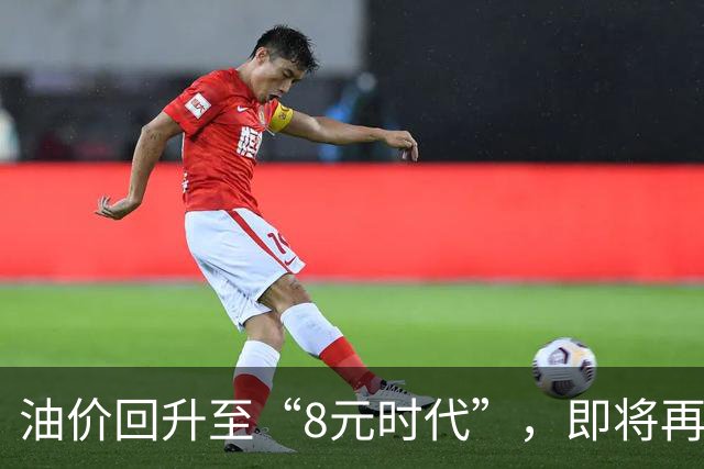 油价回升至“8元时代”，即将再次上调600元/吨！
