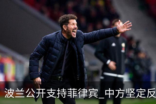波兰公开支持菲律宾 中方坚定反驳