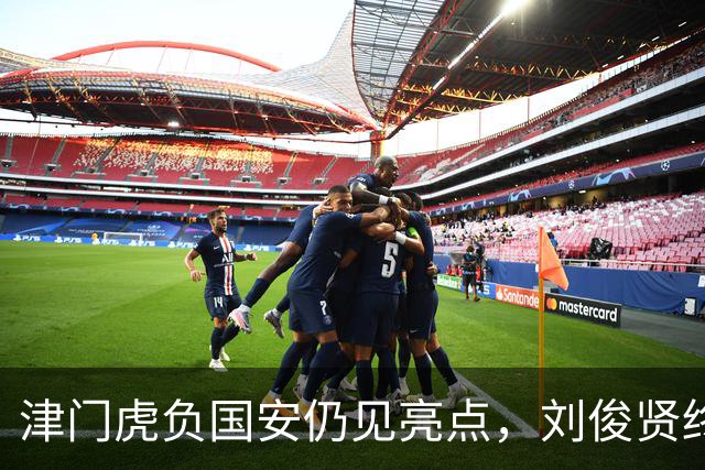 津门虎负国安仍见亮点，刘俊贤终迎爆发
