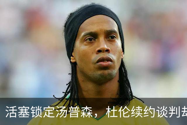 活塞锁定汤普森，杜伦续约谈判却愈发复杂