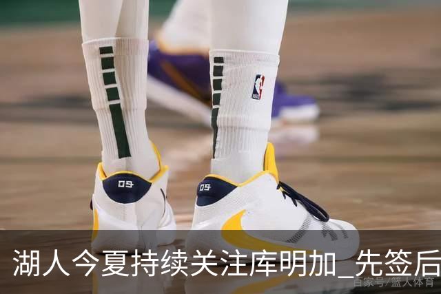 湖人今夏持续关注库明加 先签后换仍未实质推进