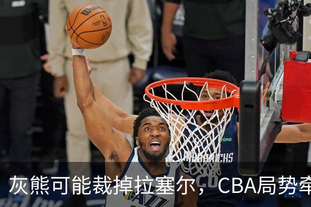灰熊可能裁掉拉塞尔，CBA局势牵动上海与广东