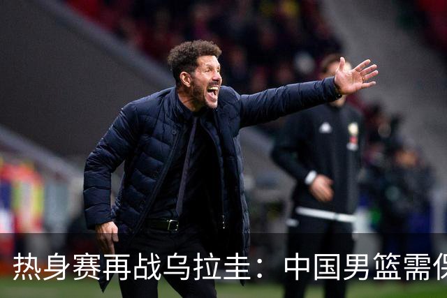 热身赛再战乌拉圭：中国男篮需保持外线火力