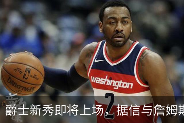 爵士新秀即将上场，据信与詹姆斯的比较胜在不同