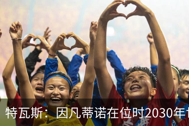 特瓦斯：因凡蒂诺在位时2030年世界杯决赛将设于摩洛哥