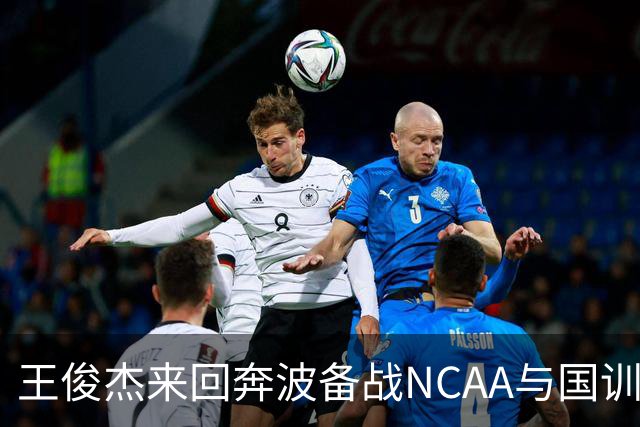 王俊杰来回奔波备战NCAA与国训，疲惫与被忽视并存