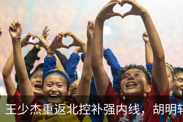 王少杰重返北控补强内线，胡明轩伤情仍在恢复