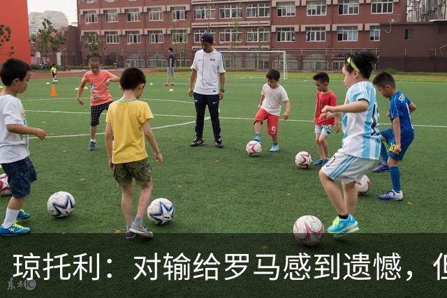 琼托利：对输给罗马感到遗憾，但对未来充满希望