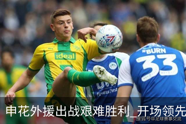 申花外援出战艰难胜利 开场领先逆境下战胜对手