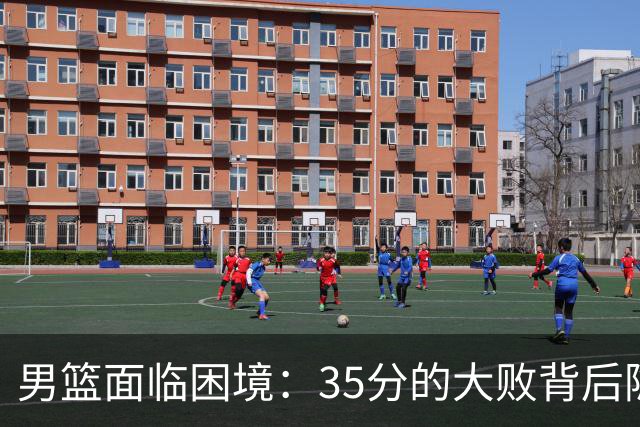 男篮面临困境：35分的大败背后隐藏了什么？