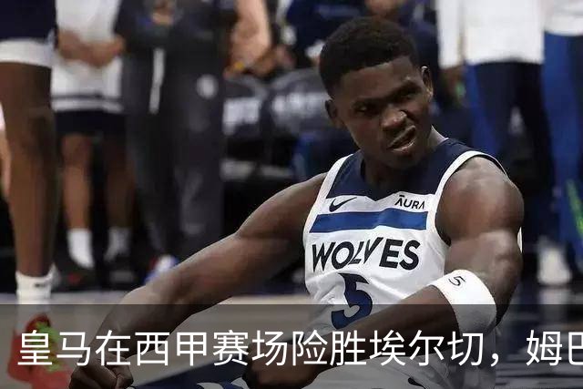 皇马在西甲赛场险胜埃尔切，姆巴佩贡献助攻绝杀