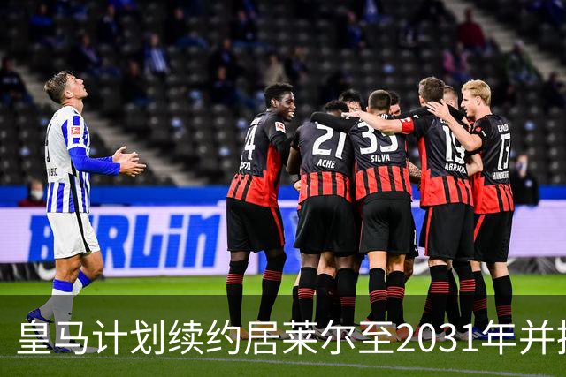 皇马计划续约居莱尔至2031年并提升其薪资