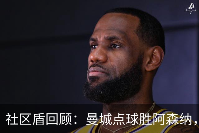 社区盾回顾：曼城点球胜阿森纳，哈兰德一句话引热议