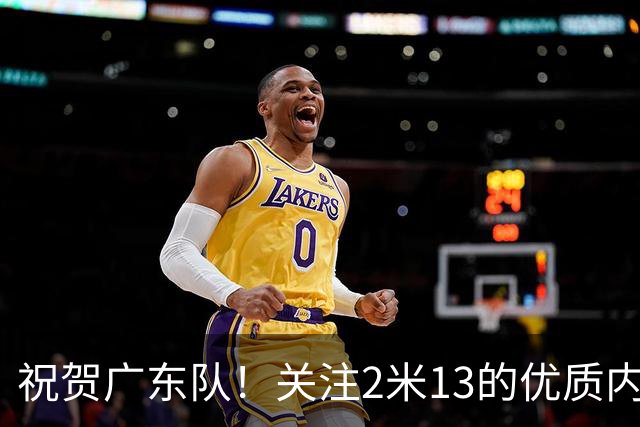 祝贺广东队！关注2米13的优质内线，解决五号位难题！